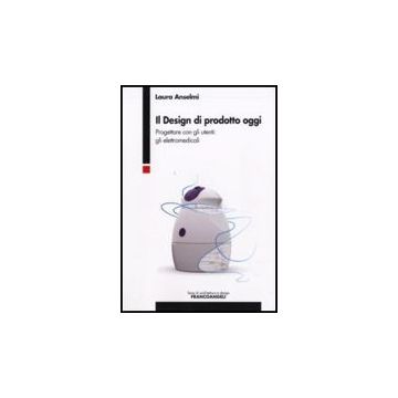 Il Design Di Prodotto Oggi. Progettare Con Gli Utenti: Gli Elettromedicali  - Anselmi Laura - Franco Angeli - 9788846498144