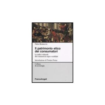 Il Patrimonio Etico Dei Consumatori. Le Radici Culturali Del Commercioequo E  Solidale - Mostaccio Fabio - Franco Angeli - 9788846498731