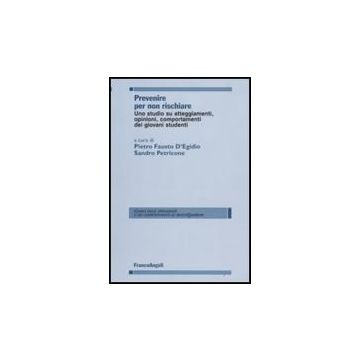 Prevenire Per Non Rischiare. Uno Studio Su Atteggiamenti, Opinioni, Comportamenti Dei Giovani Studenti - D'egidio P. F. ; Petricone S.  - Franco Angeli - 9788846498991