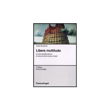 Libera Multitudo. La Demassificazione In Una Societa' Senza Classi - Bordoni Carlo - Franco Angeli - 9788846499004