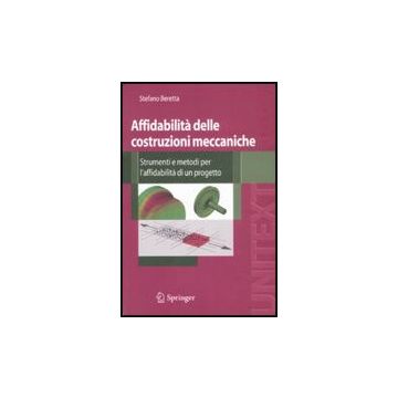 Affidabilita' Delle Costruzioni Meccaniche. Strumenti E Metodi Per  L'affidabilita' Di Un Progetto - Beretta Stefano - Springer Verlag Italia - 9788847010789
