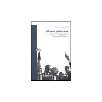 Gli Anni Della Luna. 1950-1972: L'epoca D'oro Della Corsa Allo Spazio  - Magionami Paolo - Springer Verlag Italia - 9788847010970