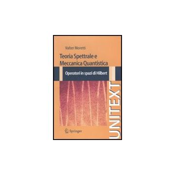 Teoria Spettrale E Meccanica Quantistica. Operatori In Spazi Di Hilbert - Moretti Valter - Springer Verlag Italia - 9788847016101