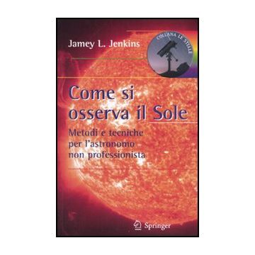 Come Si Osserva Il Sole. Metodi E Tecniche Per L'astronomo Non Professionista - Jenkins Jamey L. - Springer Verlag Italia - 9788847016262