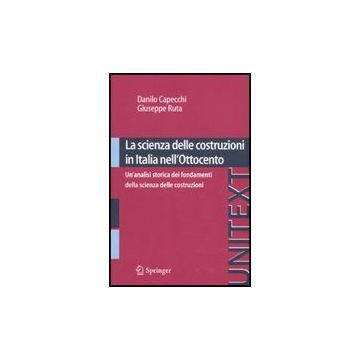La Scienza Delle Costruzioni In Italia Nell'ottocento. Un'analisi Storica Dei  Fondamenti Della Scienza Delle Costruzioni  - Capecchi Danilo; Ruta Giuseppe - Springer Verlag Italia - 9788847017139