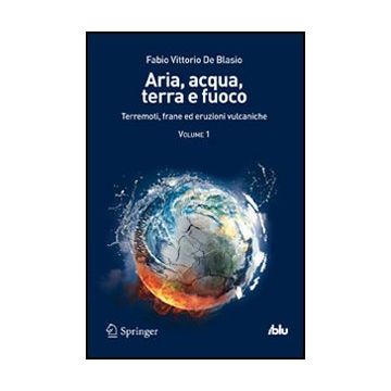 Aria, Acqua, Terra E Fuoco Terremoti, Frane Ed Eruzioni Vulcaniche - De Blasio Fabio V. - Springer Verlag Italia - 9788847025462