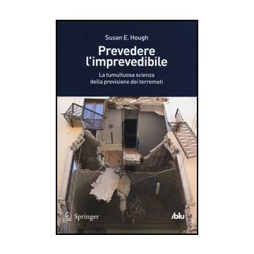Prevedere L'imprevedibile. La Tumultuosa Scienza Della Previsione Dei Terremoti - Hough Susan E. - Springer Verlag Italia - 9788847026421