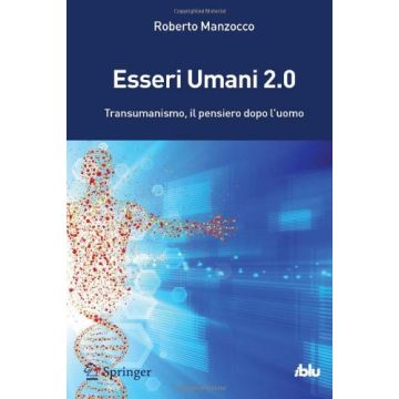Manzocco Roberto - Esseri Umani 2.0 - Il Transumanismo: idee, storia e critica della più nuova delle ideologie - Springer Verlag - 9788847052079