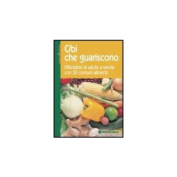 Cibi Che Guariscono. Difendere La Salute A Tavola Con 50 Comuni Alimenti