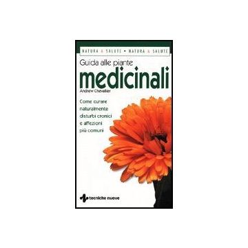Guida Alle Piante Medicinali. Come Curare Naturalmente Disturbi Cronici E Affezioni Piu' Comuni