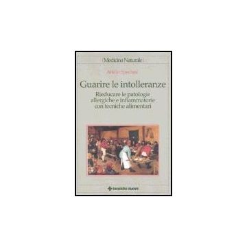 Guarire Le Intolleranze. Rieducare Le Patologie Allergiche E Infiammatorie Con Tecniche Alimentari