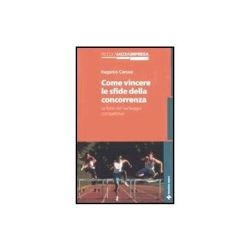 Come Vincere Le Sfide Della Concorrenza. Le Fonti Del Vantaggio Competitivo