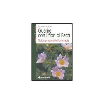 Guarire Con I Fiori Di Bach. Guida Pratica Alla Floriterapia