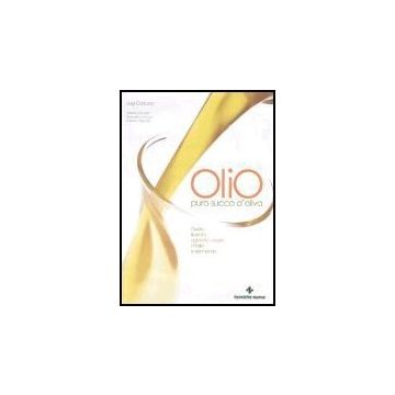 Olio. Puro Succo D'oliva. Guida Illustrata Agli Extra Vergini D'italia E Del Mondo