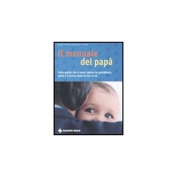 Il Manuale Del Papà. Tutto Quello Che Si Deve Sapere Su Gravidanza, Parto E Il Prim Anno Di Vita In Tre