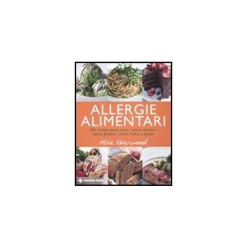 Allergie Alimentari. 100 Ricette Senza Uova, Senza Latticini, Senza Glutine, Senza Frutta A Guscio