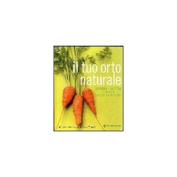 Il Tuo Orto Naturale. Giardini, Cortili, Terrazzi, Piccoli Terreni