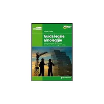 Guida Legale Al Noleggio. Soluzioni Operative Per L'impresa Che Offre Ed Utilizz Il Noleggio In Edilizia