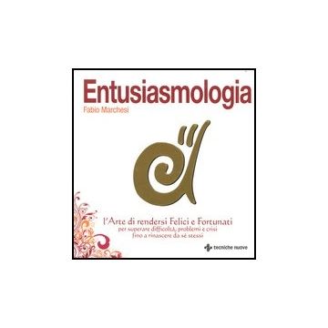 Entusiasmologia. L'arte Di Rendersi Felici E Fortunati Per Superare Difficolta, Problemi E Crisi Fino A Rinascere Da Se Stessi