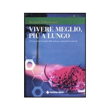Vivere Meglio, Piu' A Lungo. Gli Straordinari Benefici Delle Sostanze Antiossidanti Naturali