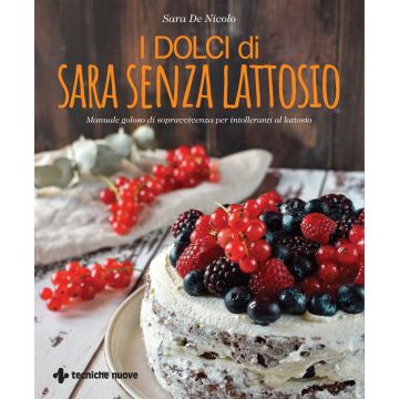 I dolci di Sara senza lattosio. Manuale goloso di sopravvivenza per intolleranti al lattosio