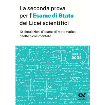 La seconda prova di maturità 2024 del liceo scientifico. 10 simulazioni d'esame di matematica risolte e commentate - Alpha Test 2024