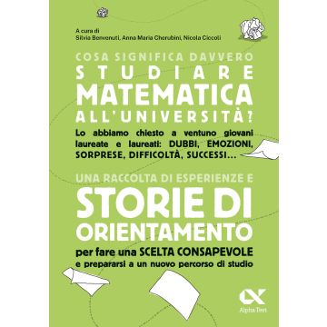 Cosa significa davvero studiare matematica all'università. Una raccolta di esperienze e storie di orientamento per fare una scelta consapevole e prepararsi a un nuovo percorso di studio - Alpha Test