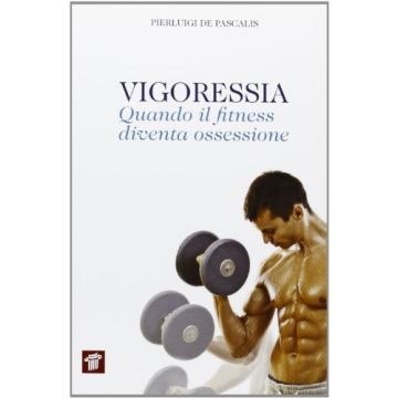 Vigoressia. Quando Il Fitness Diventa Ossessione - De Pascalis Pierluigi - Il Pensiero Scientifico - 9788849004618