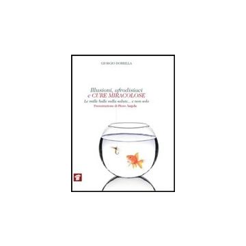 Illusioni, Afrodisiaci E Cure Miracolose. Le Mille Balle Sulla Salute... E Non Solo - Dobrilla Giorgio - Il Pensiero Scientifico - 9788849004779