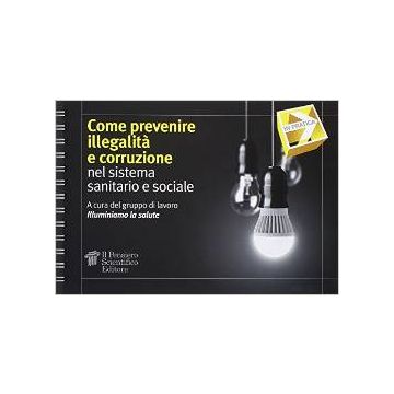 Come prevenire illegalità e corruzione - nel sistema sanitario e sociale    [Gruppo di lavoro Illuminiamo la salute - Il Pensiero Scientifico]