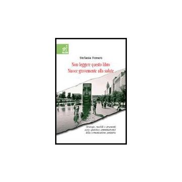 Non Leggere Questo Libro. Nuoce Gravemente Alla Salute. Strategie, Modelli E  Strumenti Socio-giuridico-organizzativi Della Comunicazione Sanitaria - Ferraro Stefania - Aracne - 9788854806528