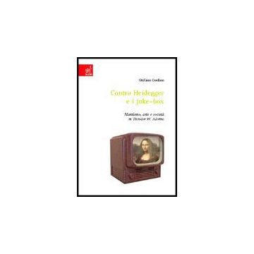 Contro Heidegger E I Juke-box. Marxismo, Arte E Societa' In Theodor W. Adorno - Orofino Stefano - Aracne - 9788854807358