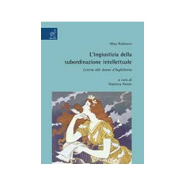 L' Ingiustizia Della Subordinazione Intellettuale. Letera Alle Donne D'inghilterra   - Robinson Mary; Amore G.  - Aracne - 9788854813625
