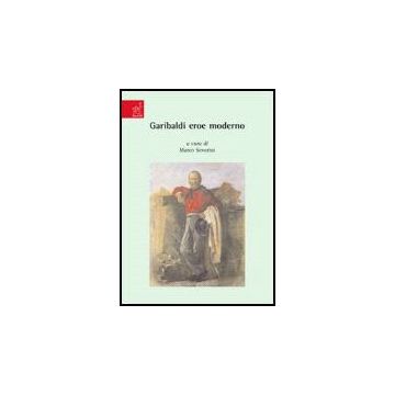 Garibaldi Eroe Moderno - Balzani Roberto; Conti Fulvio; Farnesi P. Rinaldo; Severini M.  - Aracne - 9788854814462