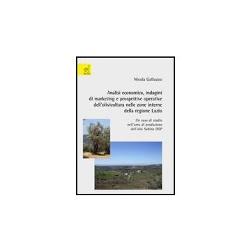 Analisi Economica. Indagini Di Marketing E Prospettive Operative  Dell'olivicoltura Nelle Zone Interne Della Regione Lazio. Un Caso Di Studio Nell'area Di Produzione - Galluzzo Nicola - Aracne - 9788854816947