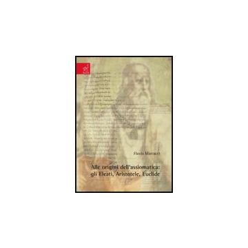 Alle Origini Dell'assiomatica. Gli Eleati, Aristotele, Euclide - Marcacci Flavia - Aracne - 9788854817302