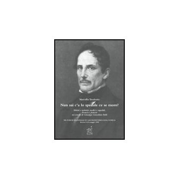 Nun Sai C'a Lo Spedale Ce Se More? Malati E Malattie, Medici E Ospedali, Francia E Francesi Nei Sonetti Di Giuseppe Gioachino Belli - Teodonio Marcello - Aracne - 9788854817647