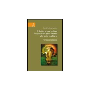 Il Diritto Penale Politico In Italia: Dallo Stato Liberale Allo Stato Totalitario.  Storia Delle Ideologie Penalistiche Tra Istituzioni E Interpretazioni  - Cavaliere Patrick A. - Aracne - 9788854822474