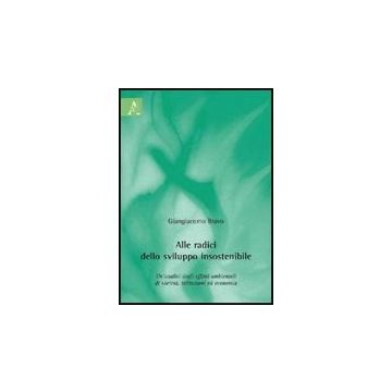 Alle Radici Dello Sviluppo Insostenibile. Un'analisi Degli Effetti Ambientali Di Societa, Istituzioni Ed Economia - Bravo Giangiacomo - Aracne - 9788854824188