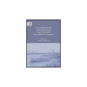 La Conservazione Dell'autenticita' Negli Interventi Sul Costruito A Venezia  - Calebich E.  - Aracne - 9788854824294