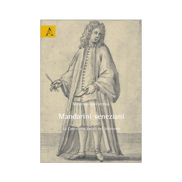 Mandarini Veneziani. La Cancelleria Ducale Nel Settecento - Galtarossa Massimo - Aracne - 9788854824522