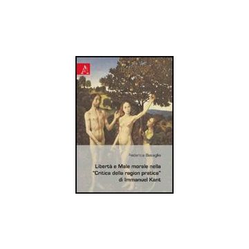 Liberta' E Male Morale Nella «critica Della Ragion Pratica» Di Immanuel Kant - Basaglia Federica - Aracne - 9788854824805