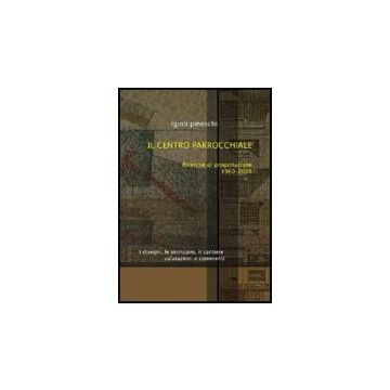 Il Centro Parrocchiale. Ricerche Di Progettazione 1960-2005. I Disegni, Le Immagini Il Cantiere. Valutazioni E Commenti  - Pineschi Igino - Aracne - 9788854824959