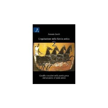 L' Equitazione Nella Grecia Antica. Cavalli E Cavalieri Nella Poesia Greca  Dall'arcaismo Al Tardo Antico  - Sestili Antonio - Aracne - 9788854827127