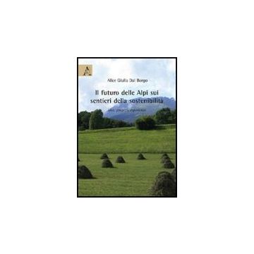 Il Futuro Delle Alpi Sui Sentieri Della Sostenibilita'. Idee, Progetti, Esperienze   - Dal Borgo Alice - Aracne - 9788854827141