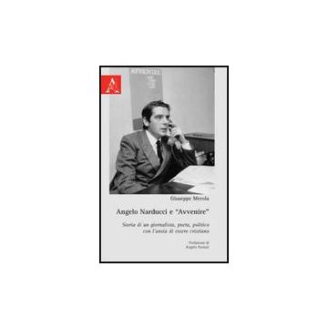 Angelo Narducci E «avvenire». Storia Di Un Giornalista, Poeta, Politico Con  L'ansia Di Essere Cristiano - Merola Giuseppe - Aracne - 9788854828285
