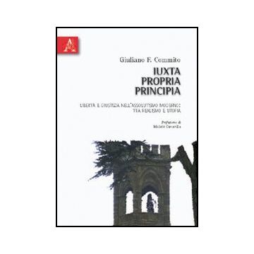 Iuxta Propria Principia. Liberta' E Giustizia Nell'assolutismo Moderno. Tra  Realismo E Utopia - Commito Giuliano F. - Aracne - 9788854828315