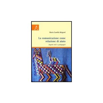 La Comunicazione Come Relazione Di Aiuto. Aspetti Etici E Pedagogici  - Briganti M. Camilla - Aracne - 9788854828360