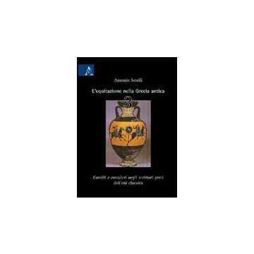 L' Equitazione Nella Grecia Antica  Cavalli E Cavalieri Negli Scrittori Greci Dell'eta' Classica - Sestili Antonio - Aracne - 9788854828872
