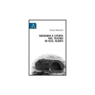 Memoria E Utopia Nel Teatro Di W. H. Auden - Morosetti Tiziana - Aracne - 9788854829817